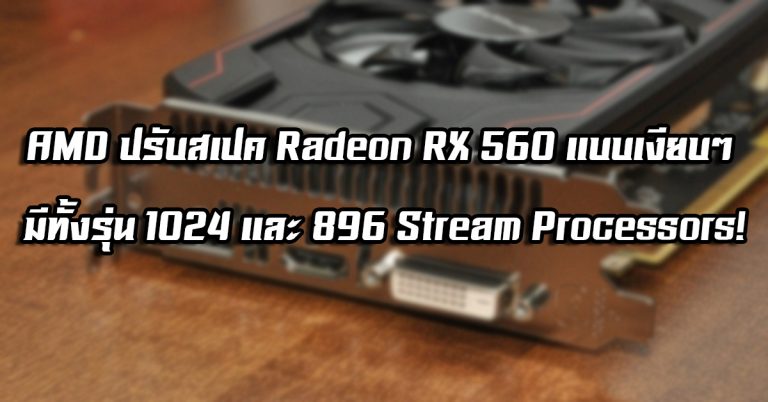 AMD ปรับสเปค Radeon RX 560 แบบเงียบๆ มีทั้งรุ่น 1024 และ 896 Stream Processors!