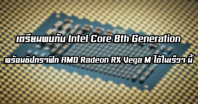 เตรียมพบกับ Intel Core 8th Generation พร้อมชิปกราฟิก AMD Radeon RX Vega M ได้ในเร็วๆ นี้ (เขาว่าแรงกว่า GTX 1060 Max-Q อีกนะ)