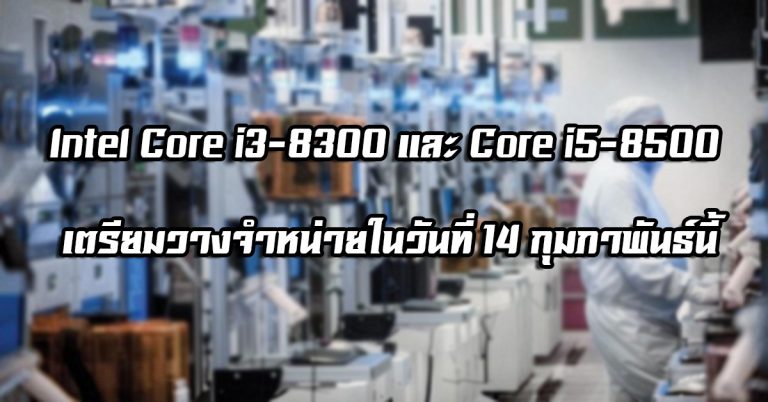 Intel Core i3-8300 และ Core i5-8500 เตรียมวางจำหน่ายในวันที่ 14 กุมภาพันธ์นี้