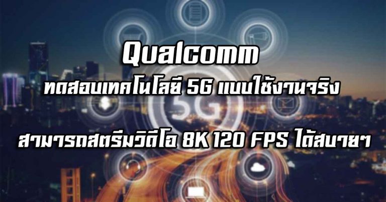 Qualcomm ทดสอบเทคโนโลยี 5G แบบใช้งานจริง – สามารถสตรีมวิดีโอ 8K 120 FPS ได้สบายๆ