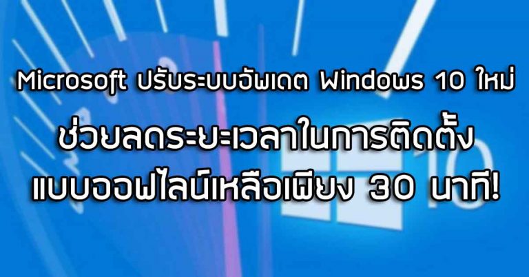 Microsoft ปรับระบบการอัพเดต Windows 10 ใหม่ – ช่วยลดระยะเวลาในการติดตั้งแบบออฟไลน์เหลือเพียง 30 นาที!