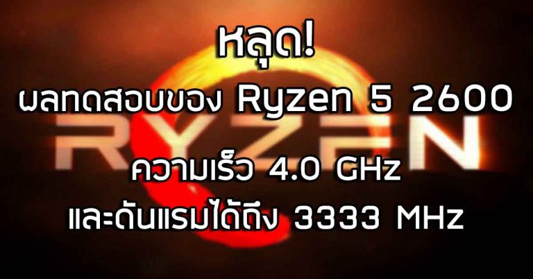 หลุด! ผลทดสอบบางส่วนของ Ryzen 5 2600 – ความเร็ว 4.0 GHz และดันแรมได้ถึง 3333 MHz
