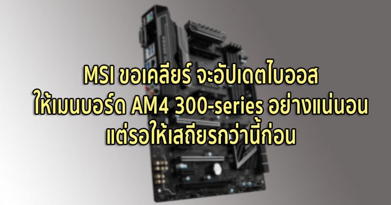 MSI ขอเคลียร์ จะอัปเดตไบออสให้เมนบอร์ด AM4 300-series อย่างแน่นอน แต่ขอให้เสถียรกว่านี้ก่อน