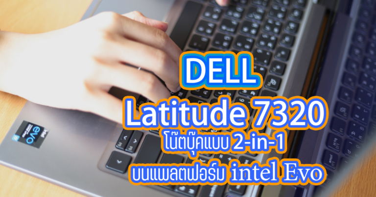 รีวิว Dell Latitude 7320 2-in-1 โน๊ตบุ๊คที่ได้รับรองมาตราฐาน Intel Evo